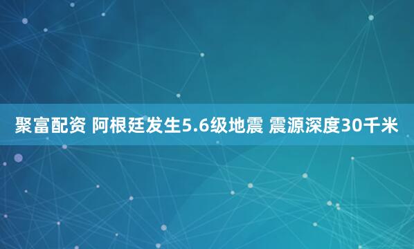 聚富配资 阿根廷发生5.6级地震 震源深度30千米