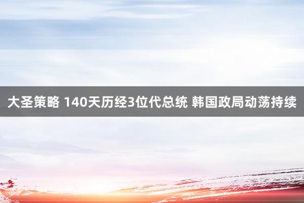 大圣策略 140天历经3位代总统 韩国政局动荡持续