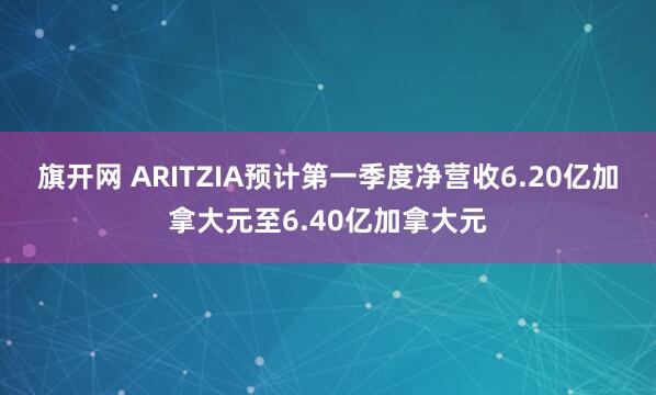 旗开网 ARITZIA预计第一季度净营收6.20亿加拿大元至6.40亿加拿大元
