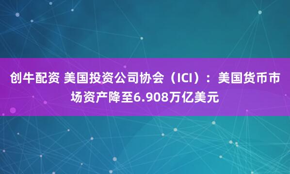创牛配资 美国投资公司协会（ICI）：美国货币市场资产降至6.908万亿美元