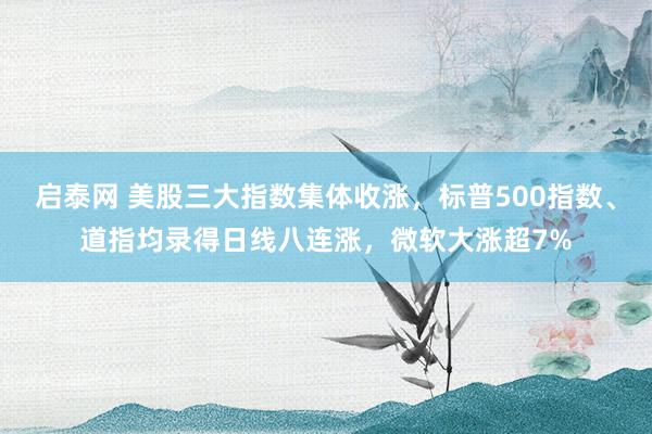 启泰网 美股三大指数集体收涨，标普500指数、道指均录得日线八连涨，微软大涨超7%