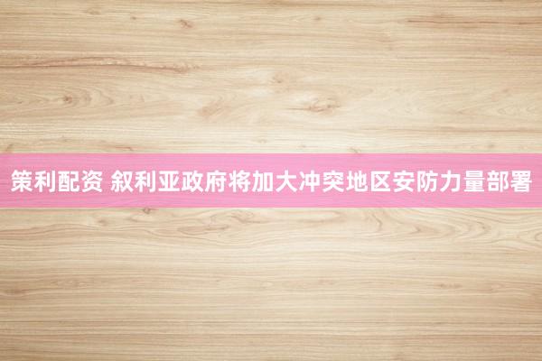 策利配资 叙利亚政府将加大冲突地区安防力量部署