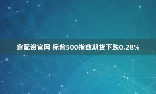 鑫配资官网 标普500指数期货下跌0.28%