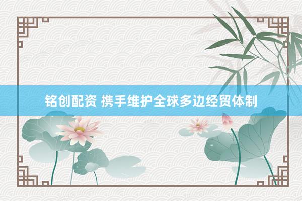 铭创配资 携手维护全球多边经贸体制