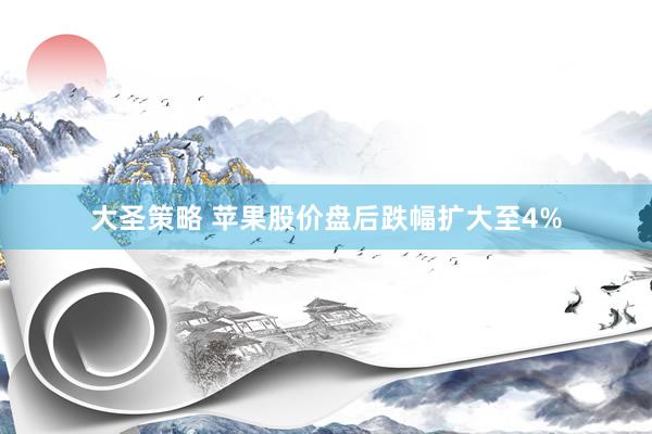 大圣策略 苹果股价盘后跌幅扩大至4%