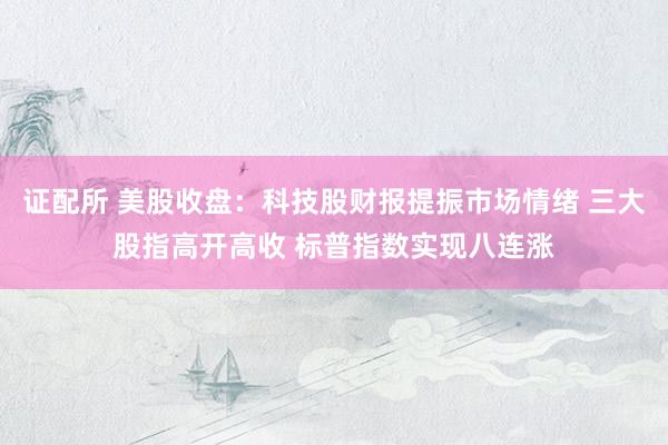 证配所 美股收盘：科技股财报提振市场情绪 三大股指高开高收 标普指数实现八连涨