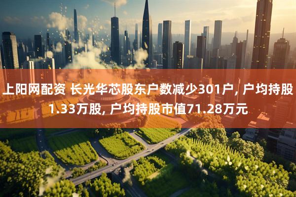 上阳网配资 长光华芯股东户数减少301户, 户均持股1.33万股, 户均持股市值71.28万元