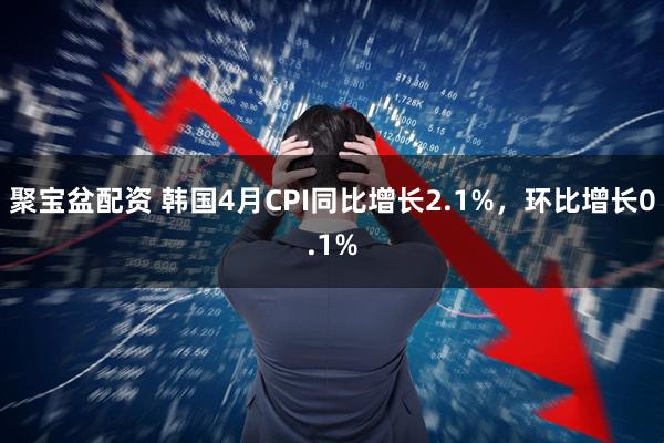 聚宝盆配资 韩国4月CPI同比增长2.1%，环比增长0.1%