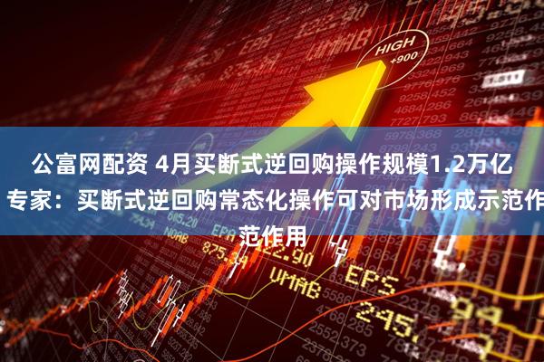 公富网配资 4月买断式逆回购操作规模1.2万亿元 专家：买断式逆回购常态化操作可对市场形成示范作用