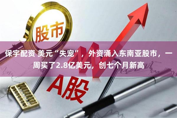 保宇配资 美元“失宠”，外资涌入东南亚股市，一周买了2.8亿美元，创七个月新高