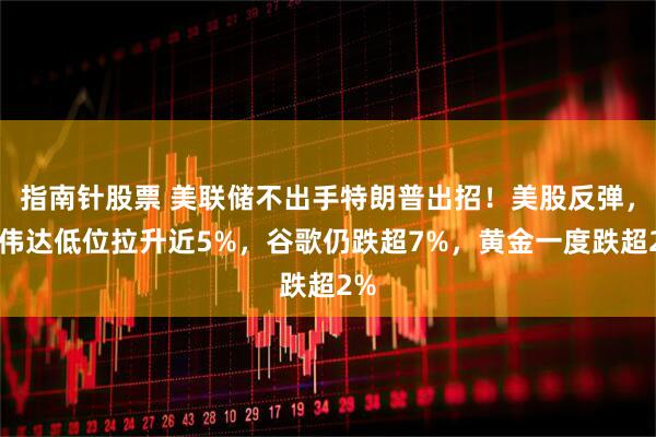 指南针股票 美联储不出手特朗普出招！美股反弹，英伟达低位拉升近5%，谷歌仍跌超7%，黄金一度跌超2%