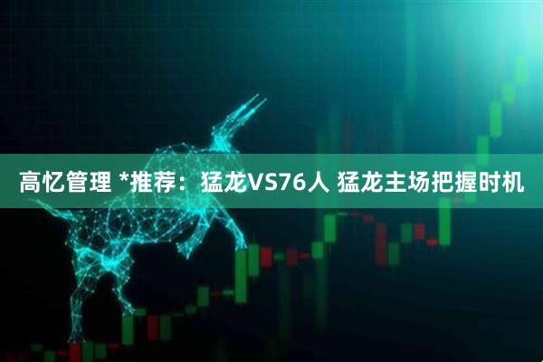 高忆管理 *推荐：猛龙VS76人 猛龙主场把握时机