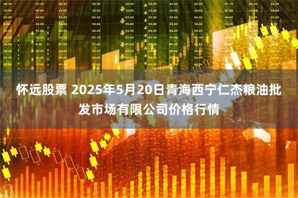 怀远股票 2025年5月20日青海西宁仁杰粮油批发市场有限公司价格行情