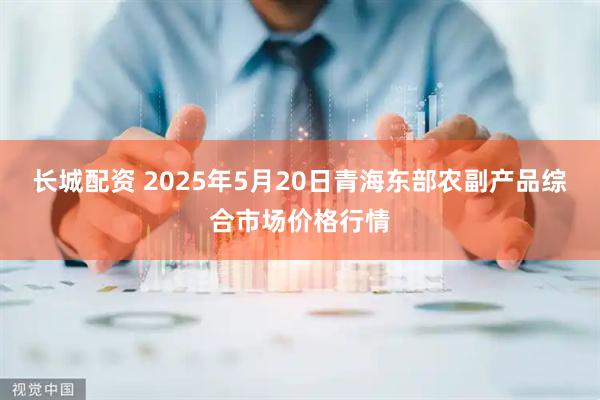 长城配资 2025年5月20日青海东部农副产品综合市场价格行情