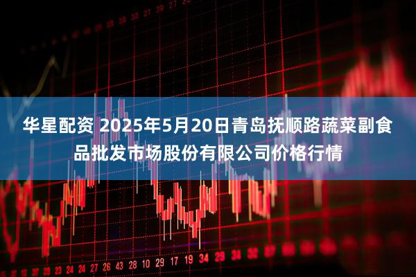 华星配资 2025年5月20日青岛抚顺路蔬菜副食品批发市场股份有限公司价格行情