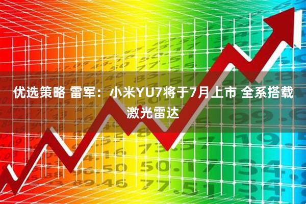优选策略 雷军：小米YU7将于7月上市 全系搭载激光雷达
