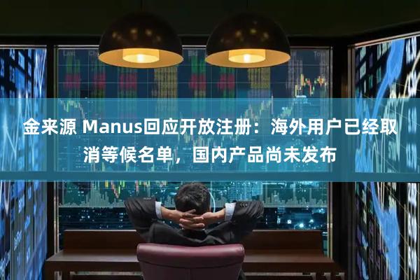 金来源 Manus回应开放注册：海外用户已经取消等候名单，国内产品尚未发布