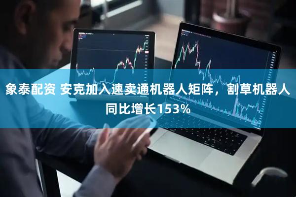 象泰配资 安克加入速卖通机器人矩阵，割草机器人同比增长153%