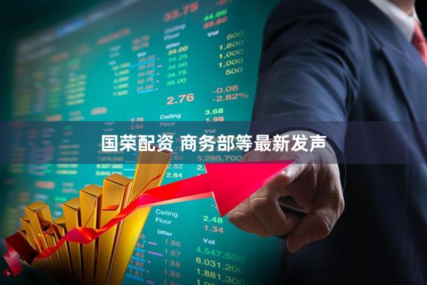 国荣配资 商务部等最新发声