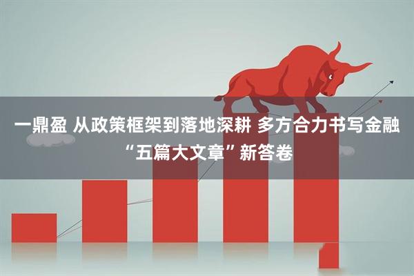 一鼎盈 从政策框架到落地深耕 多方合力书写金融“五篇大文章”新答卷
