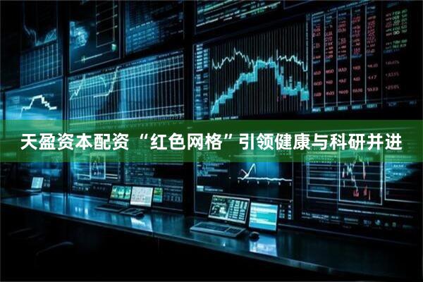 天盈资本配资 “红色网格”引领健康与科研并进