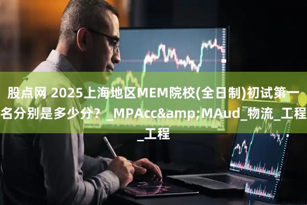 股点网 2025上海地区MEM院校(全日制)初试第一名分别是多少分？_MPAcc&MAud_物流_工程