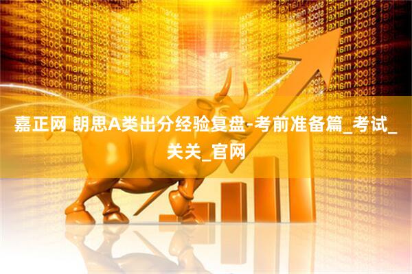 嘉正网 朗思A类出分经验复盘-考前准备篇_考试_关关_官网