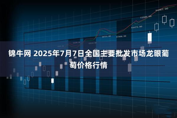 锦牛网 2025年7月7日全国主要批发市场龙眼葡萄价格行情