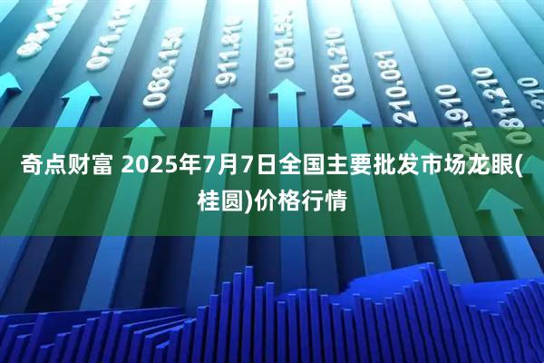 奇点财富 2025年7月7日全国主要批发市场龙眼(桂圆)价格行情