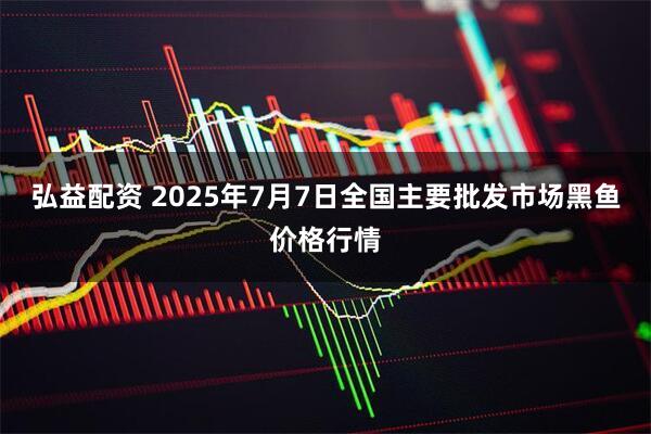 弘益配资 2025年7月7日全国主要批发市场黑鱼价格行情