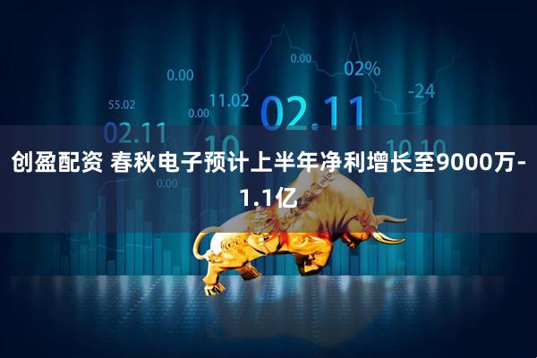 创盈配资 春秋电子预计上半年净利增长至9000万-1.1亿