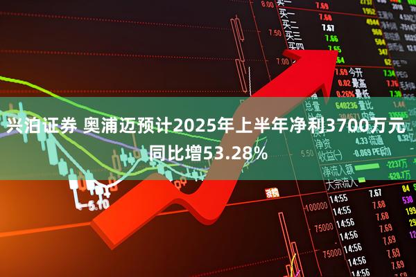 兴泊证券 奥浦迈预计2025年上半年净利3700万元 同比增53.28%