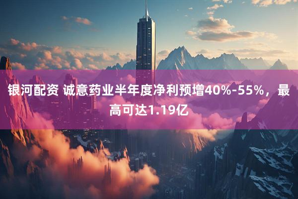 银河配资 诚意药业半年度净利预增40%-55%，最高可达1.19亿