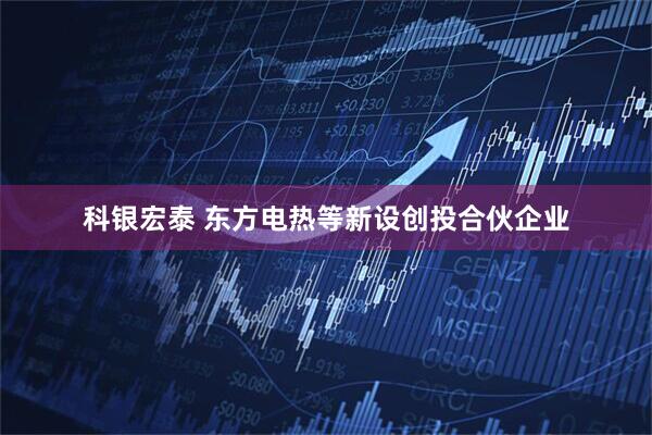 科银宏泰 东方电热等新设创投合伙企业