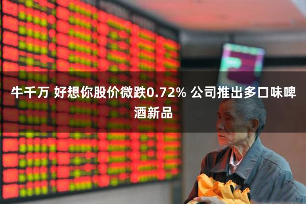 牛千万 好想你股价微跌0.72% 公司推出多口味啤酒新品
