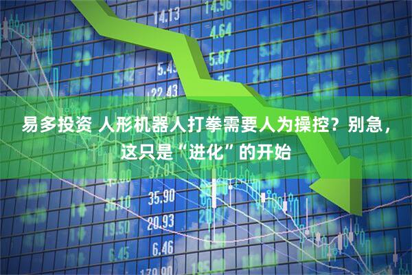 易多投资 人形机器人打拳需要人为操控？别急，这只是“进化”的开始