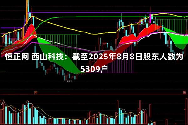 恒正网 西山科技：截至2025年8月8日股东人数为5309户