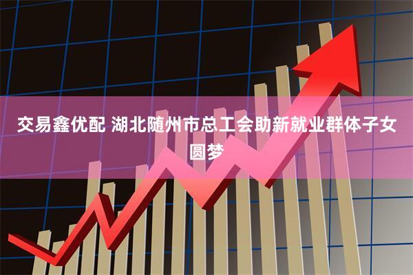 交易鑫优配 湖北随州市总工会助新就业群体子女圆梦