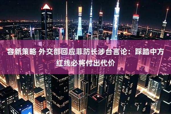 容新策略 外交部回应菲防长涉台言论：踩踏中方红线必将付出代价