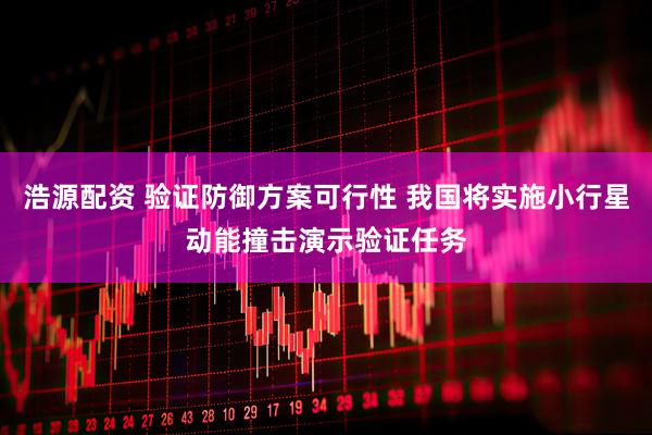 浩源配资 验证防御方案可行性 我国将实施小行星动能撞击演示验证任务