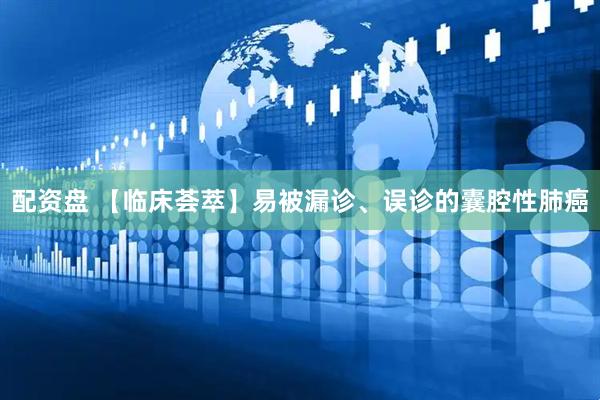 配资盘 【临床荟萃】易被漏诊、误诊的囊腔性肺癌