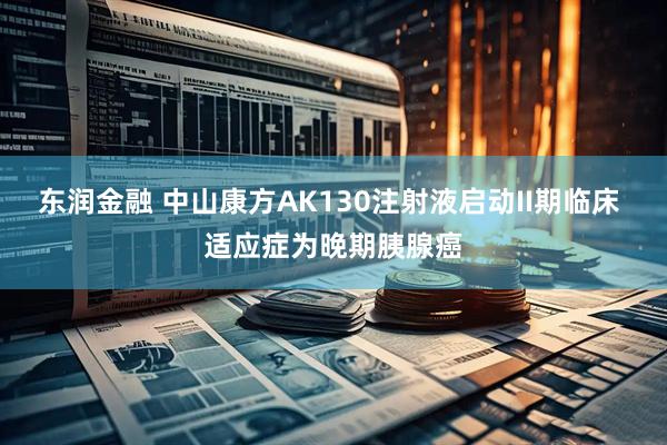 东润金融 中山康方AK130注射液启动II期临床 适应症为晚期胰腺癌