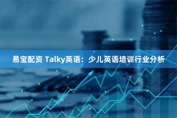 易宝配资 Talky英语：少儿英语培训行业分析