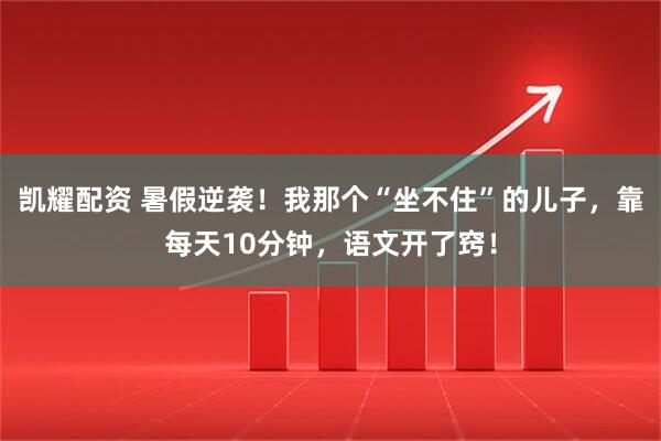凯耀配资 暑假逆袭！我那个“坐不住”的儿子，靠每天10分钟，语文开了窍！