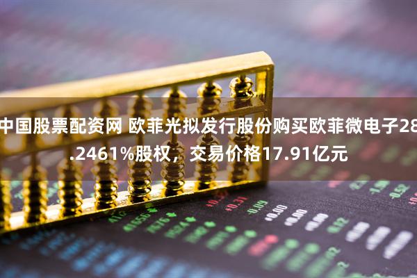 中国股票配资网 欧菲光拟发行股份购买欧菲微电子28.2461%股权，交易价格17.91亿元