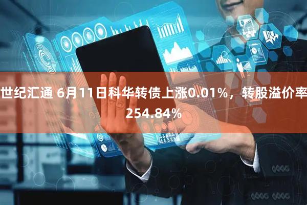 世纪汇通 6月11日科华转债上涨0.01%，转股溢价率254.84%