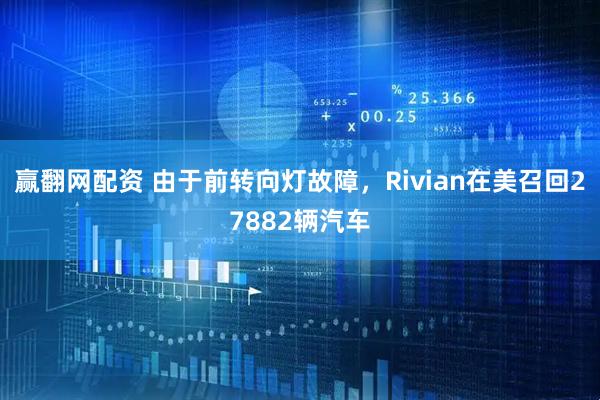 赢翻网配资 由于前转向灯故障，Rivian在美召回27882辆汽车