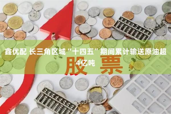 鑫优配 长三角区域“十四五”期间累计输送原油超4亿吨