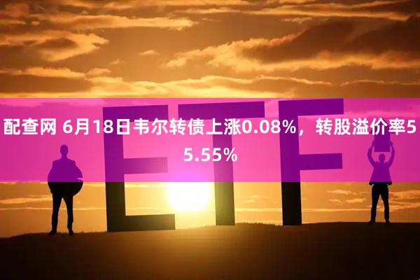配查网 6月18日韦尔转债上涨0.08%,转股溢价率55.55%