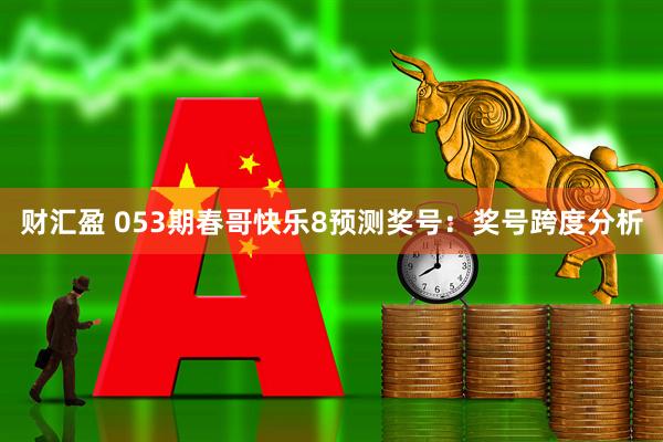 财汇盈 053期春哥快乐8预测奖号：奖号跨度分析